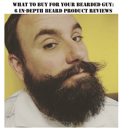 What to Buy for Your Bearded Guy: 6 In-Depth Beard Product Reviews